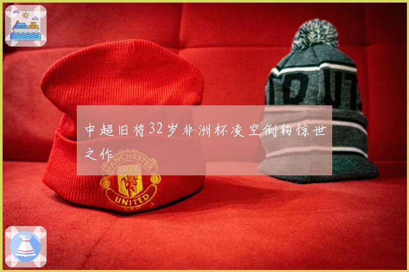 中超旧将32岁非洲杯凌空倒钩惊世之作