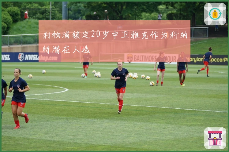 利物浦锁定20岁中卫雅克作为科纳特潜在人选