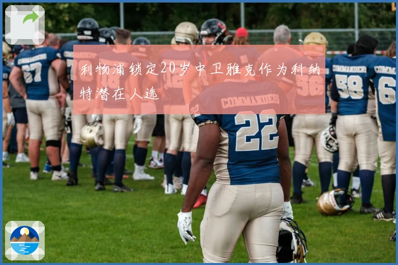 利物浦锁定20岁中卫雅克作为科纳特潜在人选