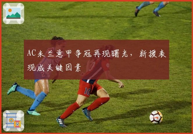 AC米兰意甲争冠再现曙光，新援表现成关键因素