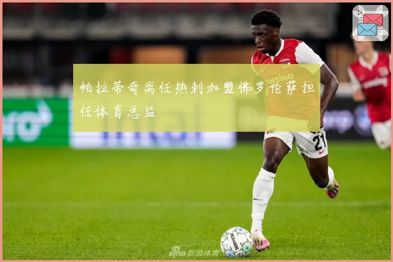 帕拉蒂奇离任热刺加盟佛罗伦萨担任体育总监