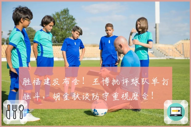 胜福建发布会！王博批评球队单打独斗，胡金秋谈防守重视磨合！