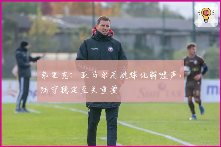 弗里克：亚马尔用进球化解嘘声，防守稳定至关重要