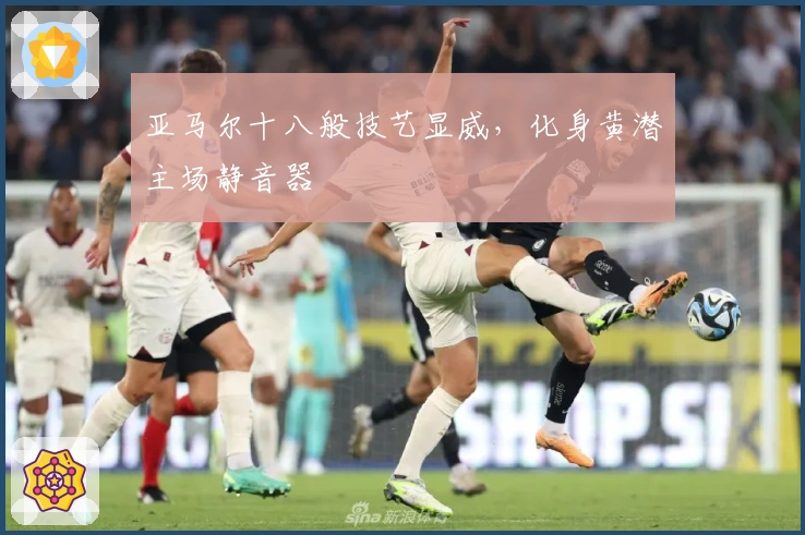 亚马尔十八般技艺显威，化身黄潜主场静音器