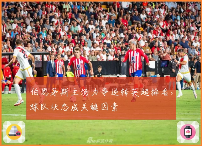 伯恩茅斯主场力争逆转英超排名，球队状态成关键因素