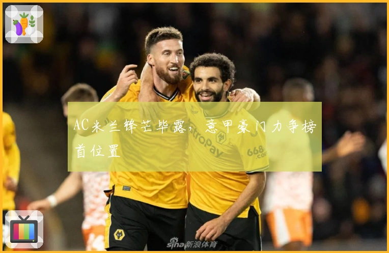 AC米兰锋芒毕露,意甲豪门力争榜首位置