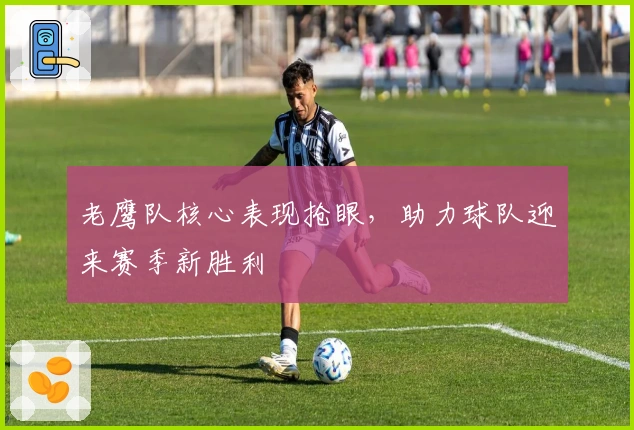 老鹰队核心表现抢眼，助力球队迎来赛季新胜利