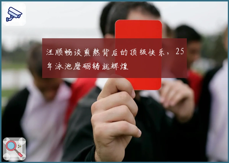 汪顺畅谈煎熬背后的顶级快乐，25年泳池磨砺铸就辉煌