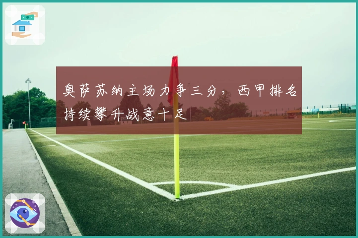 奥萨苏纳主场力争三分，西甲排名持续攀升战意十足