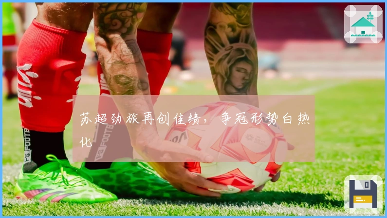 苏超劲旅再创佳绩，争冠形势白热化