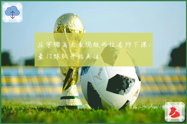 庄宇珊高光表现致两位名帅下课，豪门球队开始关注