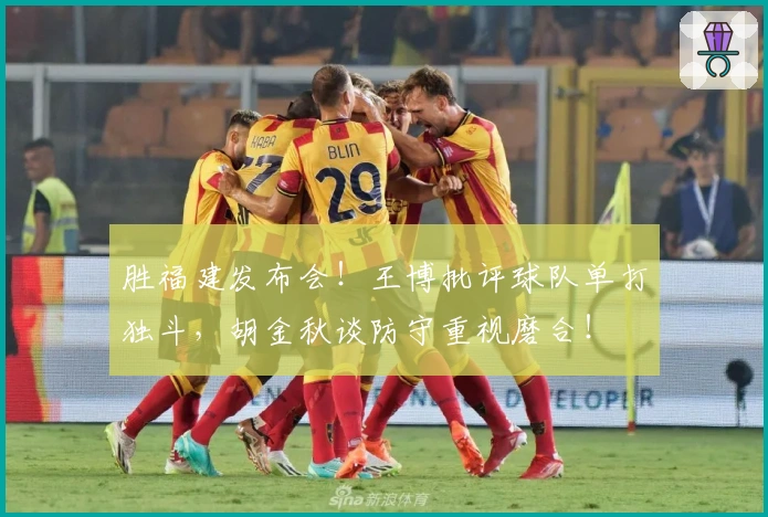 胜福建发布会！王博批评球队单打独斗，胡金秋谈防守重视磨合！