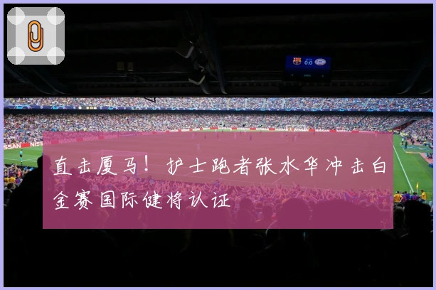 直击厦马！护士跑者张水华冲击白金赛国际健将认证