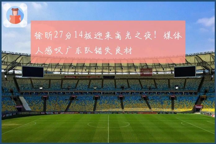 徐昕27分14板迎来高光之夜！媒体人感叹广东队错失良材