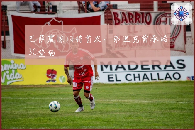 巴萨震惊门将首发，弗里克曾承诺3C登场