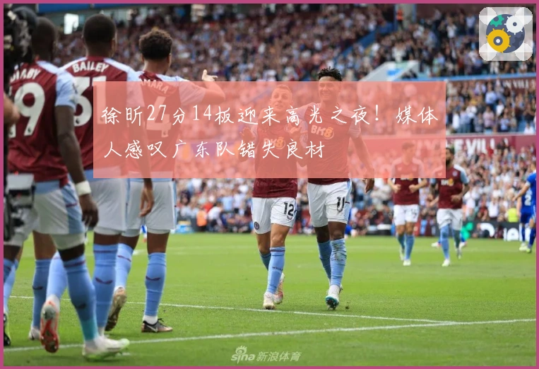 徐昕27分14板迎来高光之夜！媒体人感叹广东队错失良材