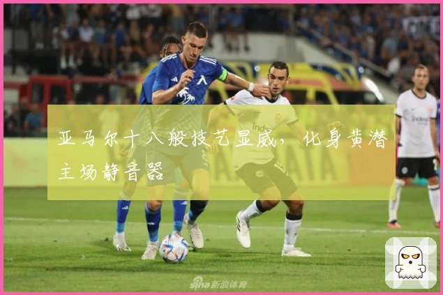 亚马尔十八般技艺显威，化身黄潜主场静音器